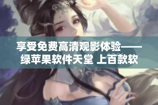 享受免費高清觀影體驗——綠蘋果軟件天堂 上百款軟件隨心暢玩