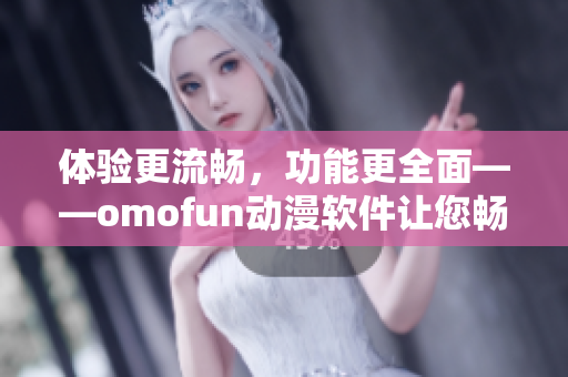 體驗更流暢，功能更全面——omofun動漫軟件讓您暢享優(yōu)質(zhì)動漫內(nèi)容