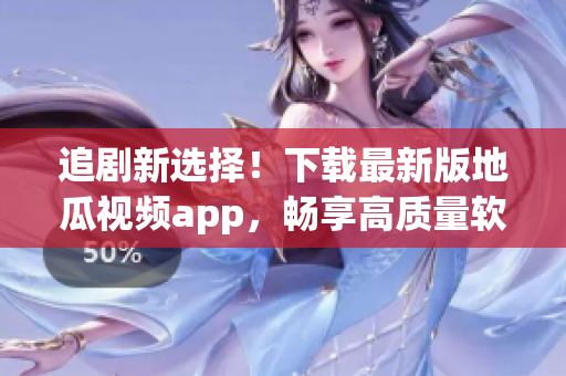 追劇新選擇！下載最新版地瓜視頻app，暢享高質量軟件體驗