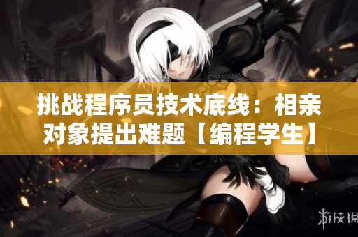 挑戰(zhàn)程序員技術(shù)底線：相親對象提出難題【編程學(xué)生】