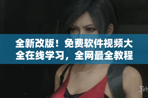 全新改版！免費(fèi)軟件視頻大全在線學(xué)習(xí)，全網(wǎng)最全教程不容錯(cuò)過！