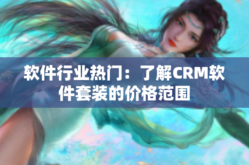 軟件行業(yè)熱門：了解CRM軟件套裝的價格范圍