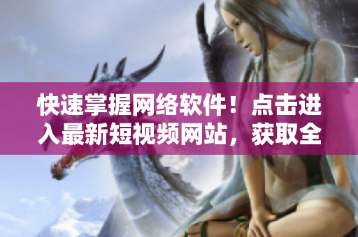 快速掌握網(wǎng)絡(luò)軟件！點(diǎn)擊進(jìn)入最新短視頻網(wǎng)站，獲取全面網(wǎng)絡(luò)軟件知識(shí)！