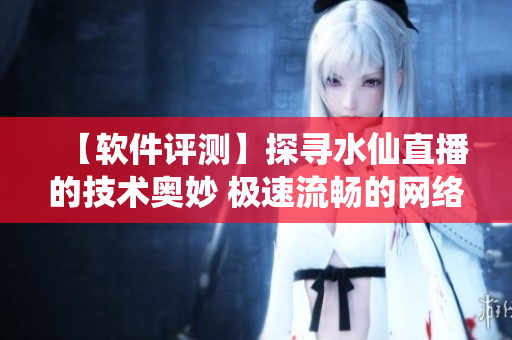 【軟件評測】探尋水仙直播的技術(shù)奧妙 極速流暢的網(wǎng)絡(luò)傳輸引擎是如何實現(xiàn)的？