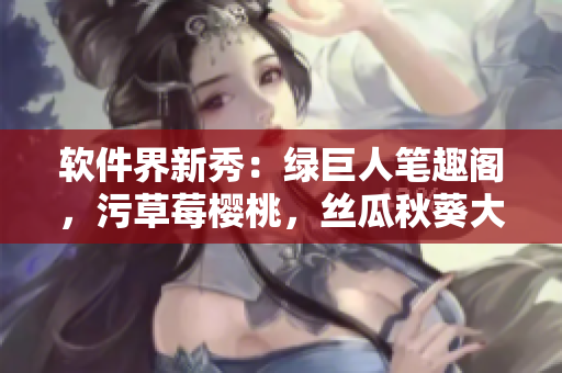 軟件界新秀：綠巨人筆趣閣，污草莓櫻桃，絲瓜秋葵大集結 