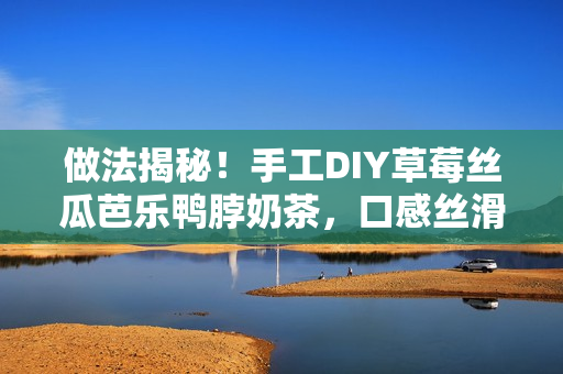 做法揭秘！手工DIY草莓絲瓜芭樂(lè)鴨脖奶茶，口感絲滑，絕對(duì)值得一試！