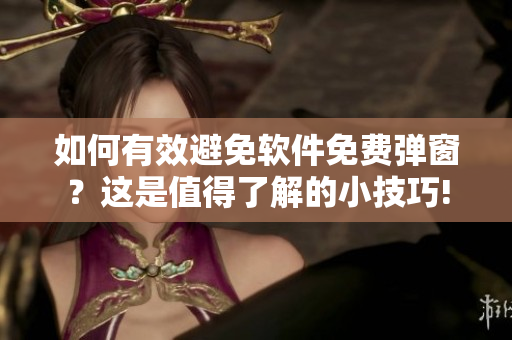 如何有效避免軟件免費彈窗？這是值得了解的小技巧!