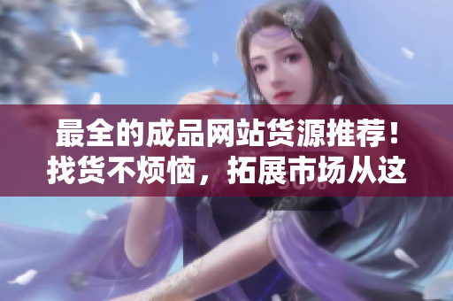 最全的成品網(wǎng)站貨源推薦！找貨不煩惱，拓展市場從這里開始！