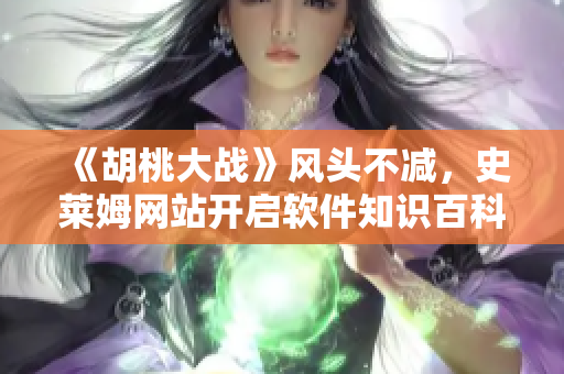 《胡桃大戰(zhàn)》風(fēng)頭不減，史萊姆網(wǎng)站開啟軟件知識(shí)百科全書！