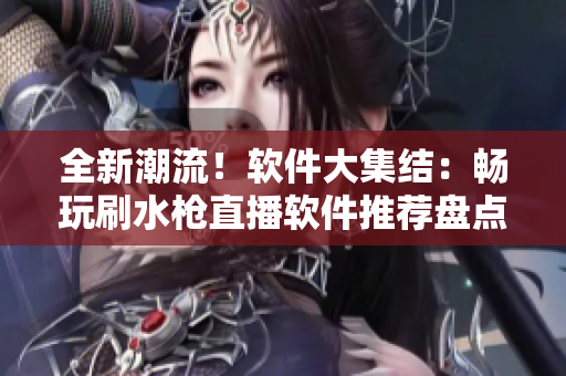 全新潮流！軟件大集結：暢玩刷水槍直播軟件推薦盤點