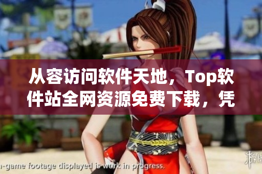 從容訪問軟件天地，Top軟件站全網(wǎng)資源免費(fèi)下載，憑實(shí)力成就非凡！