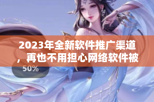 2023年全新軟件推廣渠道，再也不用擔心網(wǎng)絡(luò)軟件被埋沒問題！