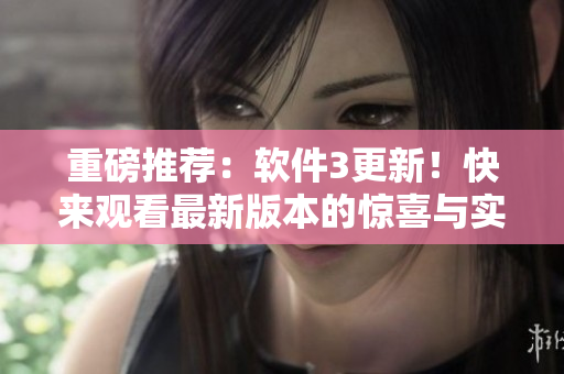 重磅推薦：軟件3更新！快來觀看最新版本的驚喜與實用性！