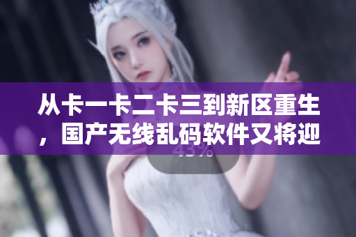 從卡一卡二卡三到新區(qū)重生，國(guó)產(chǎn)無(wú)線亂碼軟件又將迎來(lái)新篇章