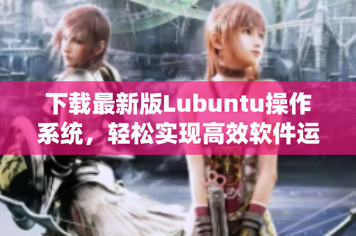 下載最新版Lubuntu操作系統(tǒng)，輕松實(shí)現(xiàn)高效軟件運(yùn)行