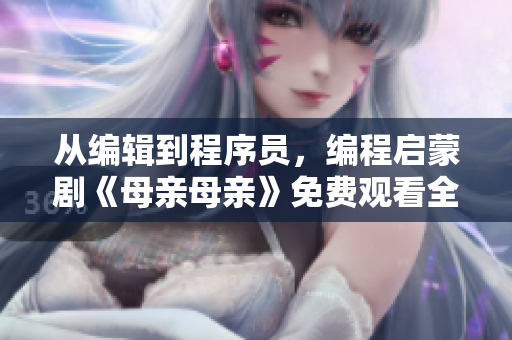 從編輯到程序員，編程啟蒙劇《母親母親》免費觀看全集！