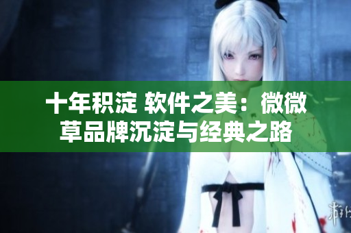 十年積淀 軟件之美：微微草品牌沉淀與經典之路
