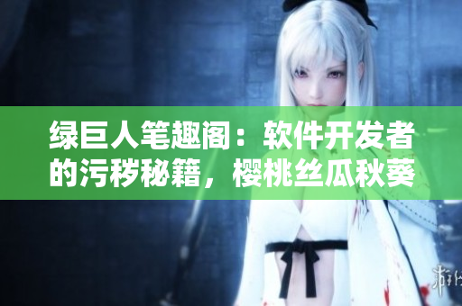 綠巨人筆趣閣：軟件開(kāi)發(fā)者的污穢秘籍，櫻桃絲瓜秋葵教程大揭秘