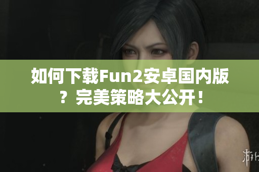 如何下載Fun2安卓國內版？完美策略大公開！