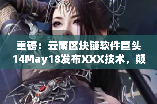 重磅：云南區(qū)塊鏈軟件巨頭14May18發(fā)布XXX技術(shù)，顛覆行業(yè)！