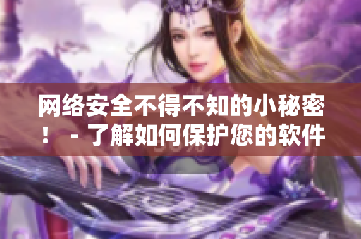 網(wǎng)絡(luò)安全不得不知的小秘密！ - 了解如何保護(hù)您的軟件和私人信息。