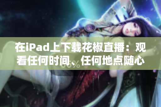 在iPad上下載花椒直播：觀看任何時間、任何地點隨心所欲