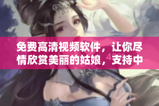 免費高清視頻軟件，讓你盡情欣賞美麗的姑娘，支持中國觀看