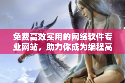 免費高效實用的網(wǎng)絡(luò)軟件專業(yè)網(wǎng)站，助力你成為編程高手