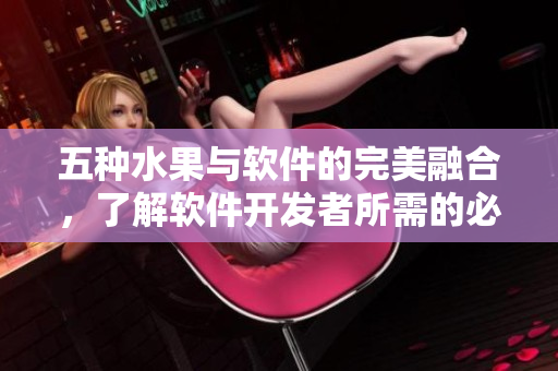 五種水果與軟件的完美融合，了解軟件開發(fā)者所需的必備技能和工具