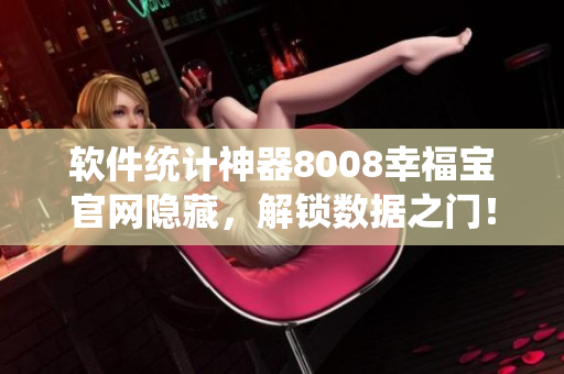 軟件統(tǒng)計神器8008幸福寶官網(wǎng)隱藏，解鎖數(shù)據(jù)之門！