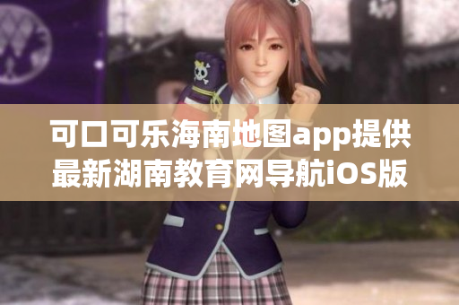 可口可樂(lè)海南地圖app提供最新湖南教育網(wǎng)導(dǎo)航iOS版本詳解