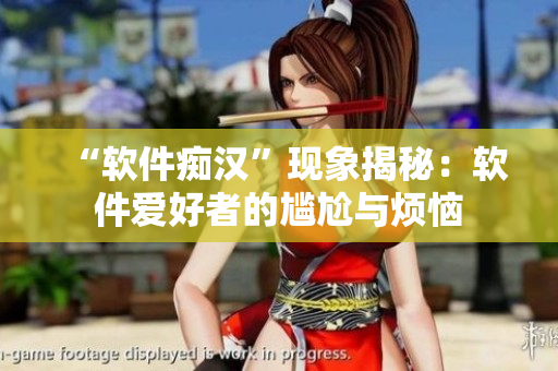 “軟件癡漢”現(xiàn)象揭秘：軟件愛好者的尷尬與煩惱