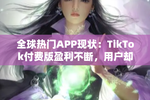 全球熱門APP現(xiàn)狀：TikTok付費版盈利不斷，用戶卻更鐘愛免費版