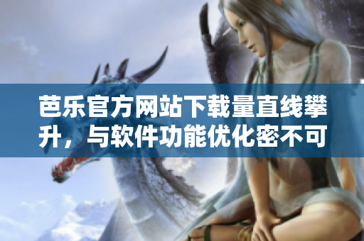 芭樂(lè)官方網(wǎng)站下載量直線攀升，與軟件功能優(yōu)化密不可分！