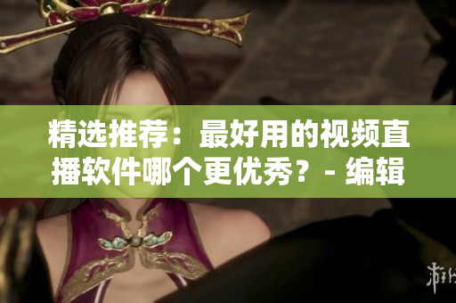精選推薦：最好用的視頻直播軟件哪個(gè)更優(yōu)秀？- 編輯專(zhuān)業(yè)評(píng)測(cè)