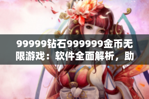 99999鉆石999999金幣無限游戲：軟件全面解析，助你成為頂尖玩家