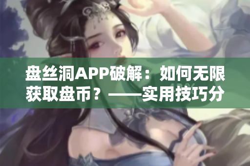 盤絲洞APP破解：如何無限獲取盤幣？——實用技巧分享
