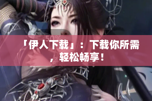 「伊人下載」：下載你所需，輕松暢享！