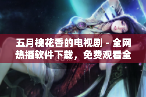 五月槐花香的電視劇 - 全網(wǎng)熱播軟件下載，免費(fèi)觀看全集