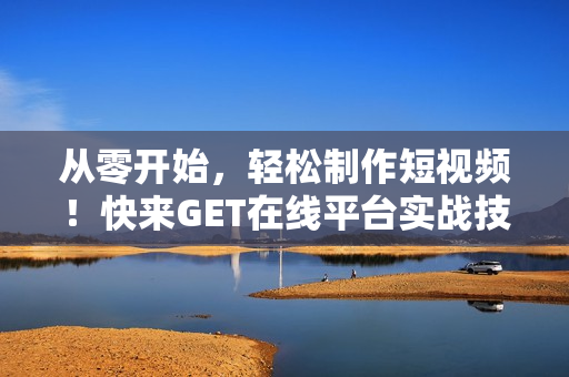 從零開始，輕松制作短視頻！快來GET在線平臺實(shí)戰(zhàn)技巧