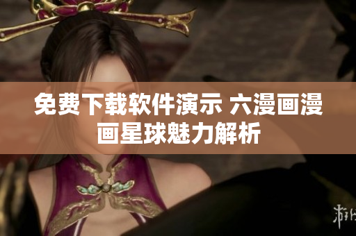 免費(fèi)下載軟件演示 六漫畫漫畫星球魅力解析