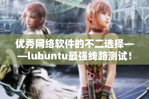 優(yōu)秀網(wǎng)絡(luò)軟件的不二選擇——lubuntu最強(qiáng)線路測(cè)試！