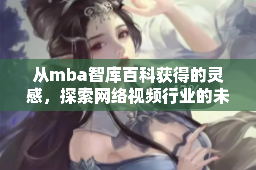 從mba智庫百科獲得的靈感，探索網(wǎng)絡視頻行業(yè)的未來：蘑菇軟件如何顛覆市場？