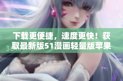 下載更便捷，速度更快！獲取最新版51漫畫輕量版蘋果端軟件