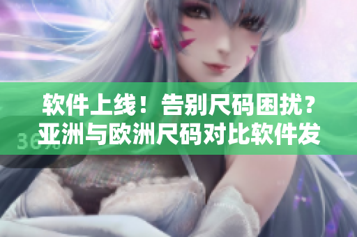 軟件上線！告別尺碼困擾？亞洲與歐洲尺碼對比軟件發(fā)布！