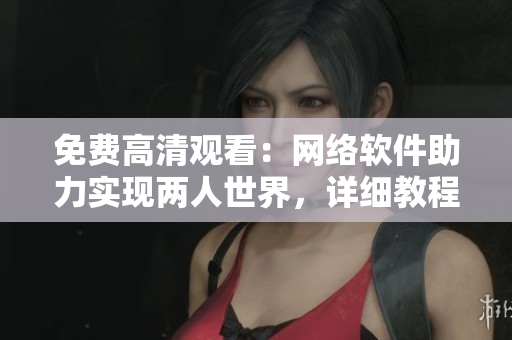 免費(fèi)高清觀看：網(wǎng)絡(luò)軟件助力實(shí)現(xiàn)兩人世界，詳細(xì)教程分享