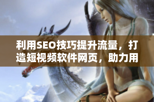 利用SEO技巧提升流量，打造短視頻軟件網(wǎng)頁(yè)，助力用戶(hù)入口