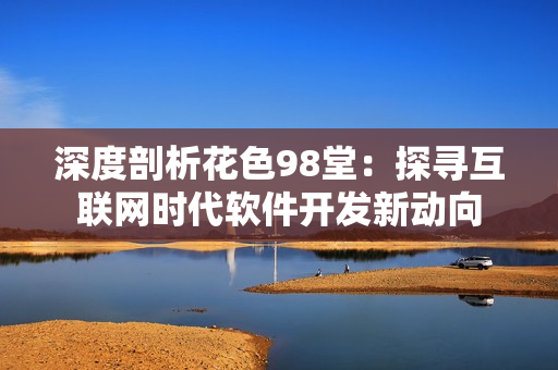 深度剖析花色98堂：探尋互聯(lián)網(wǎng)時(shí)代軟件開(kāi)發(fā)新動(dòng)向