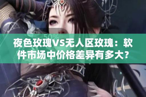 夜色玫瑰VS無人區(qū)玫瑰：軟件市場中價格差異有多大？