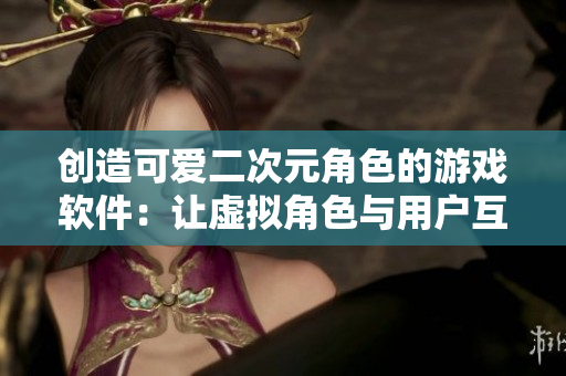 創(chuàng)造可愛二次元角色的游戲軟件：讓虛擬角色與用戶互動，享受創(chuàng)意樂趣